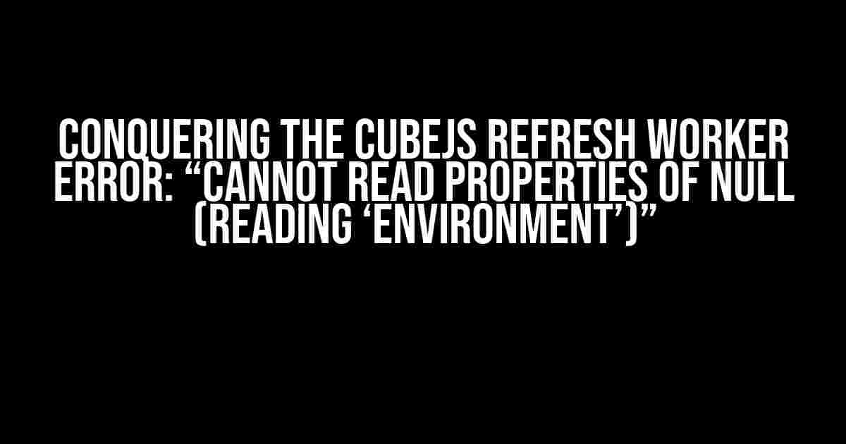 Conquering the CubeJS Refresh Worker Error: “Cannot read properties of null (reading ‘environment’)”