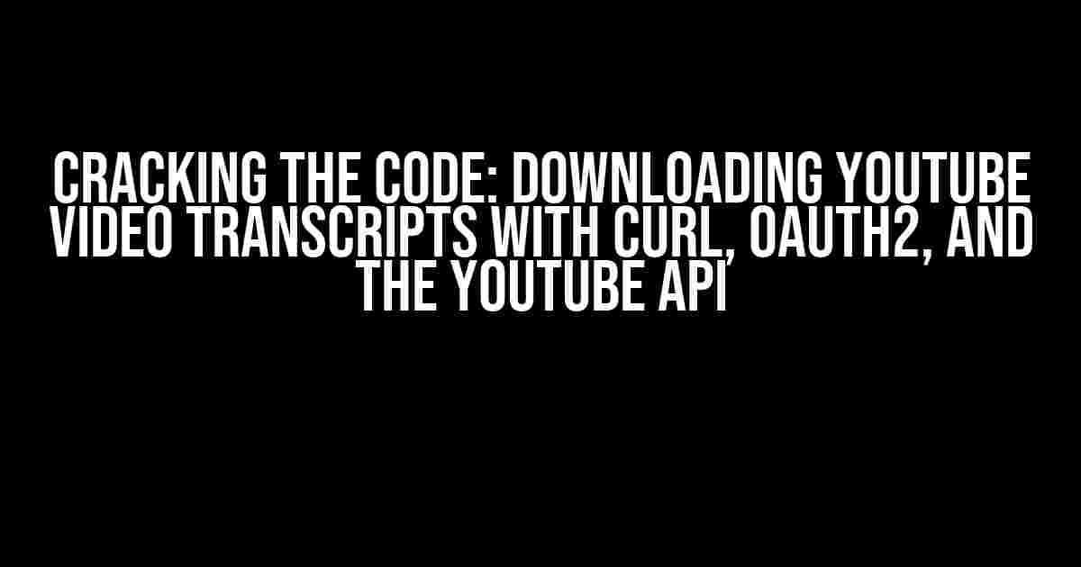 Cracking the Code: Downloading YouTube Video Transcripts with CURL, OAuth2, and the YouTube API