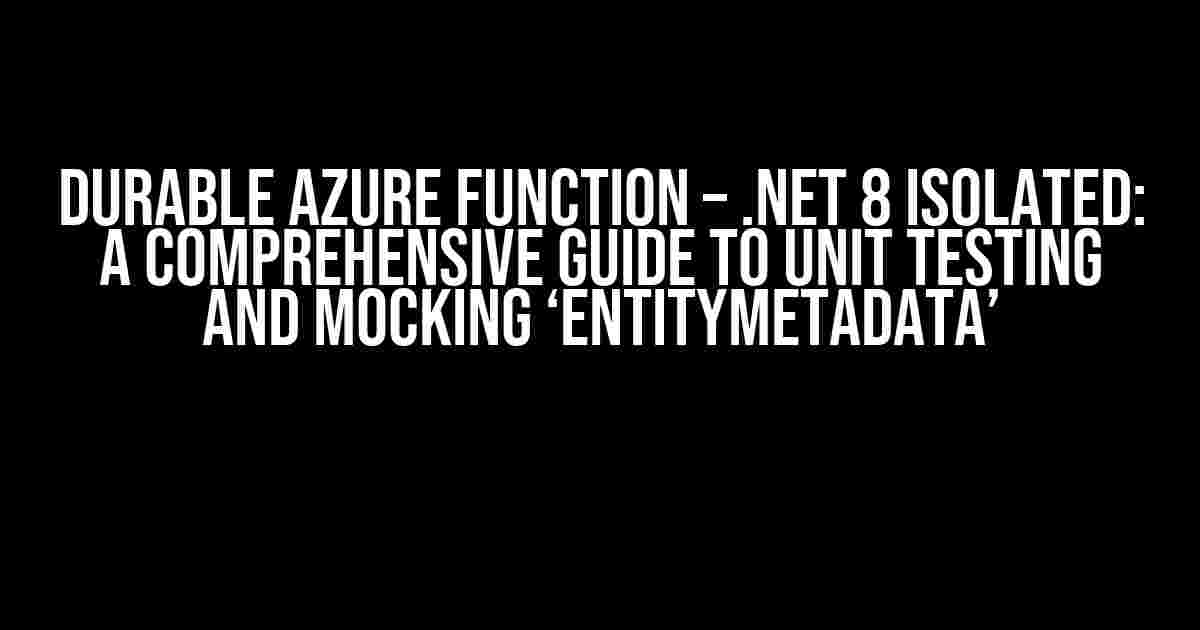 Durable Azure Function – .NET 8 Isolated: A Comprehensive Guide to Unit Testing and Mocking ‘EntityMetadata’