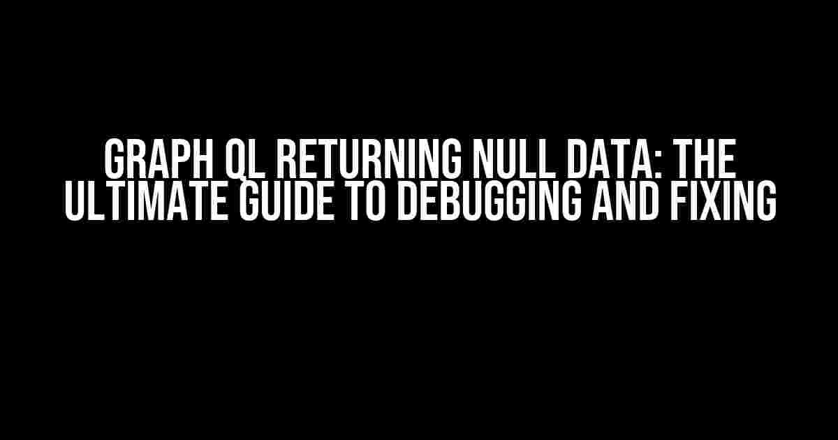 Graph QL Returning Null Data: The Ultimate Guide to Debugging and Fixing