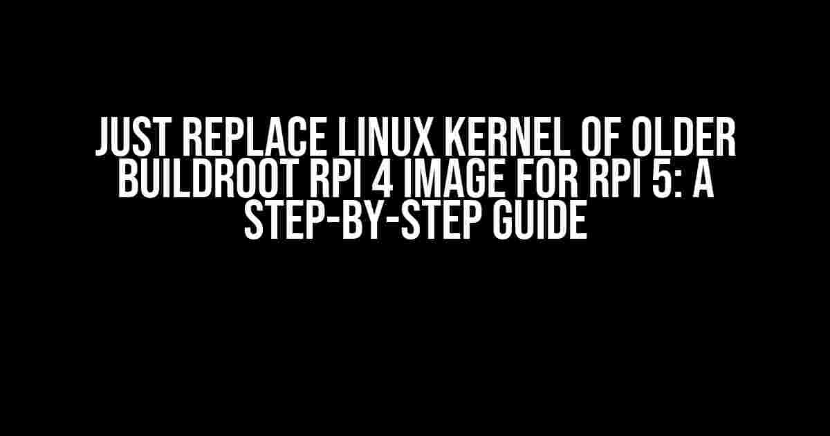 Just Replace Linux Kernel of Older Buildroot RPi 4 Image for RPi 5: A Step-by-Step Guide