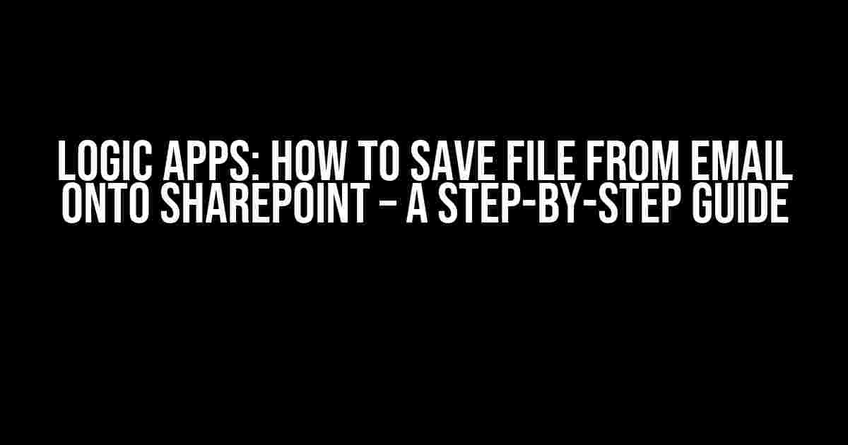 Logic Apps: How to Save File from Email onto SharePoint – A Step-by-Step Guide