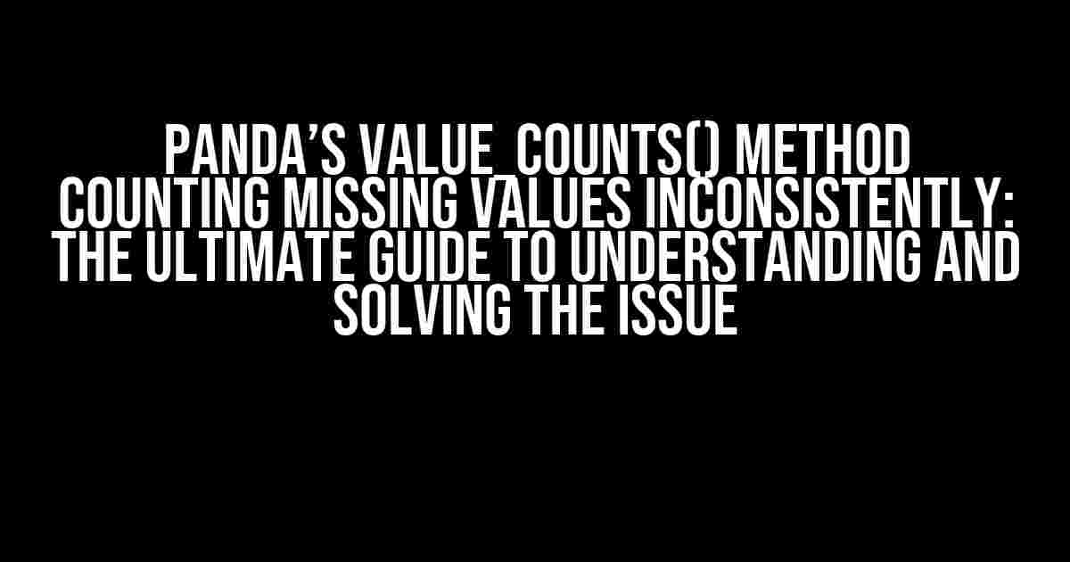 Panda’s value_counts() method counting missing values inconsistently: The Ultimate Guide to Understanding and Solving the Issue