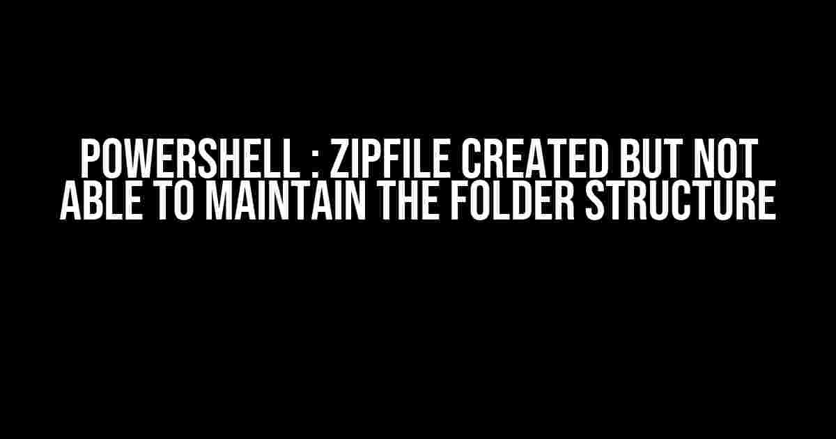 Powershell : ZipFile created but not able to maintain the folder structure