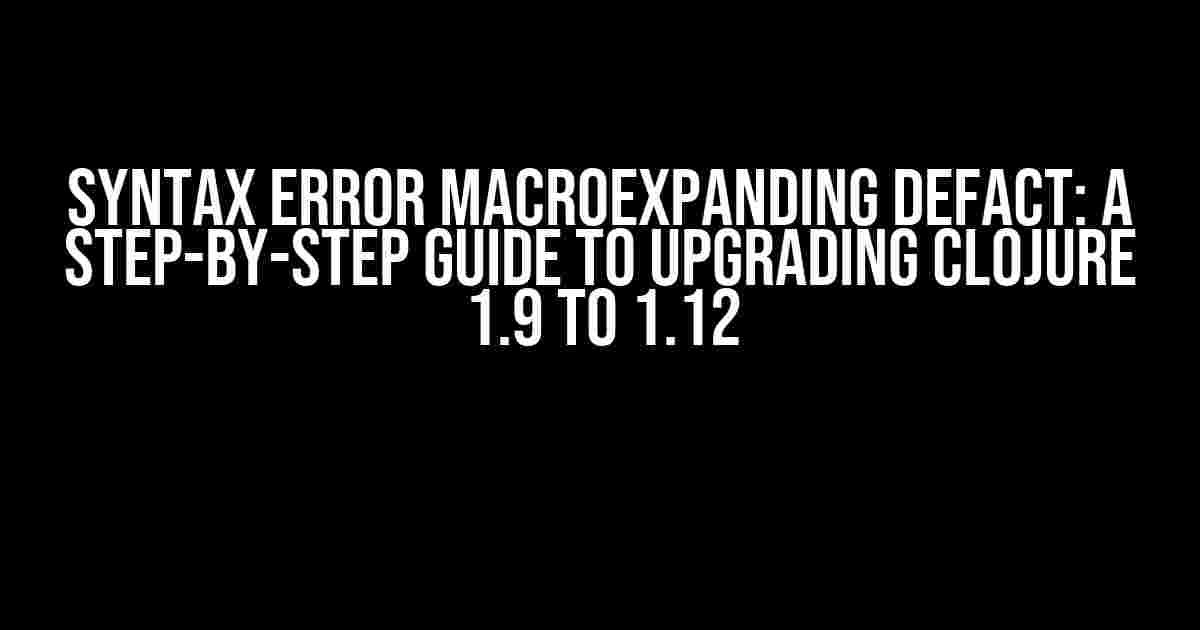 Syntax Error Macroexpanding Defact: A Step-by-Step Guide to Upgrading Clojure 1.9 to 1.12