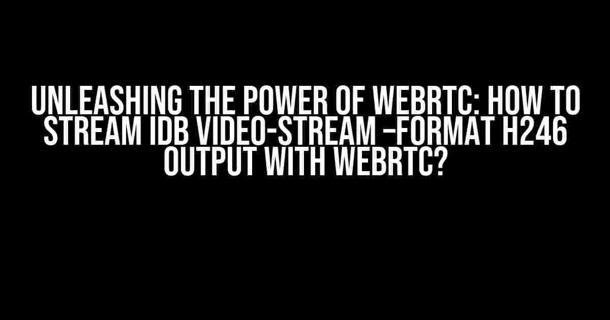 Unleashing the Power of WebRTC: How to Stream IDB Video-Stream –format h246 Output with WebRTC?