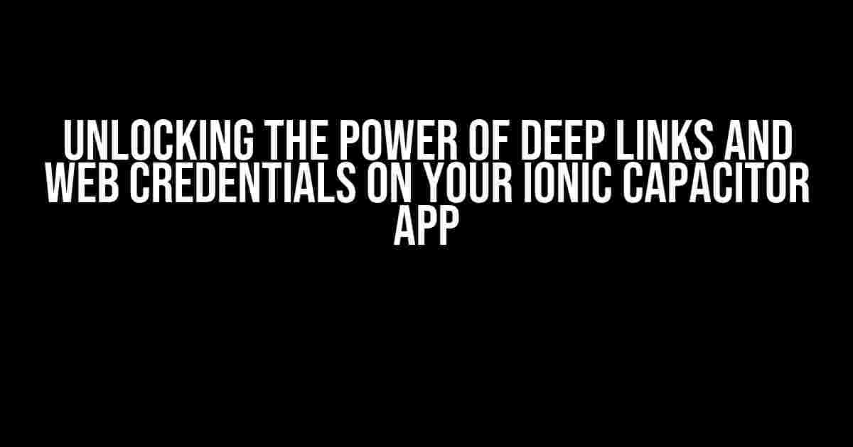 Unlocking the Power of Deep Links and Web Credentials on Your Ionic Capacitor App